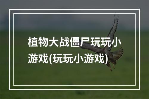 植物大战僵尸玩玩小游戏(玩玩小游戏)