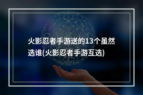 火影忍者手游送的13个虽然选谁(火影忍者手游互选)