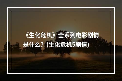 《生化危机》全系列电影剧情是什么？(生化危机5剧情)