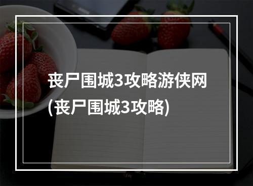 丧尸围城3攻略游侠网(丧尸围城3攻略)