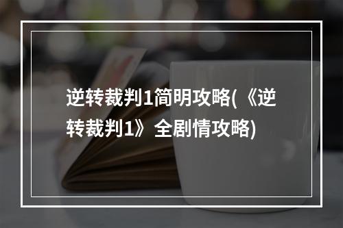 逆转裁判1简明攻略(《逆转裁判1》全剧情攻略)