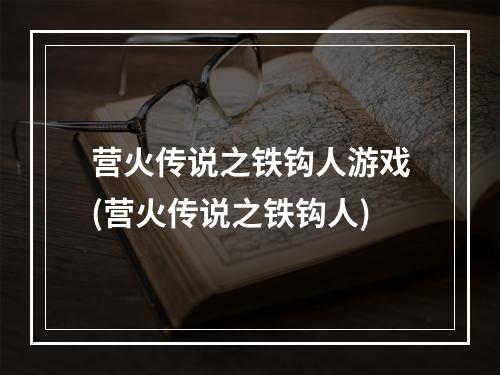 营火传说之铁钩人游戏(营火传说之铁钩人)