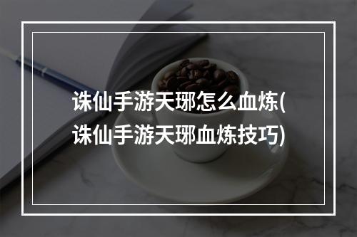 诛仙手游天琊怎么血炼(诛仙手游天琊血炼技巧)