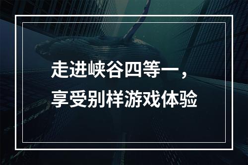 走进峡谷四等一，享受别样游戏体验