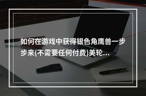 如何在游戏中获得银色角鹰兽一步步来(不需要任何付费)美轮美奂、独具匠心的游戏攻略