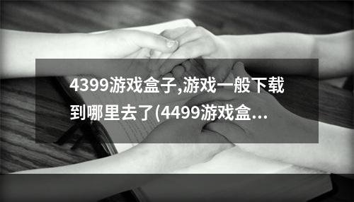 4399游戏盒子,游戏一般下载到哪里去了(4499游戏盒)