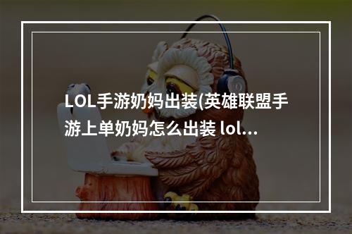 LOL手游奶妈出装(英雄联盟手游上单奶妈怎么出装 lol手游上单奶妈出装)