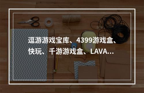 逗游游戏宝库、4399游戏盒、快玩、千游游戏盒、LAVA游戏盒，哪个游戏平台好？(千游游戏盒)