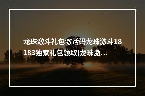 龙珠激斗礼包激活码龙珠激斗18183独家礼包领取(龙珠激斗礼包码2022最新兑换码入口在哪)