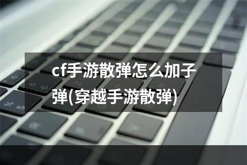 cf手游散弹怎么加子弹(穿越手游散弹)