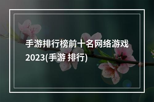 手游排行榜前十名网络游戏2023(手游 排行)