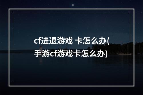 cf进退游戏 卡怎么办(手游cf游戏卡怎么办)