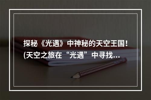 探秘《光遇》中神秘的天空王国！(天空之旅在“光遇”中寻找天空王国的秘密)(《光遇》中的天空王国藏在何方？(天空的秘密揭开《光遇》中天空王国的面纱))