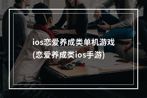 ios恋爱养成类单机游戏(恋爱养成类ios手游)