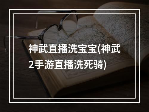 神武直播洗宝宝(神武2手游直播洗死骑)