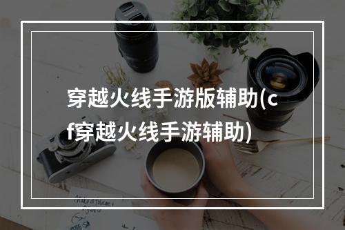 穿越火线手游版辅助(cf穿越火线手游辅助)