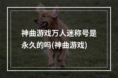 神曲游戏万人迷称号是永久的吗(神曲游戏)