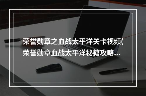 荣誉勋章之血战太平洋关卡视频(荣誉勋章血战太平洋秘籍攻略 荣誉勋章血战太平洋秘籍)