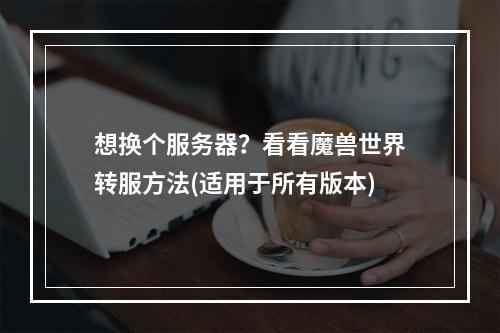 想换个服务器？看看魔兽世界转服方法(适用于所有版本)