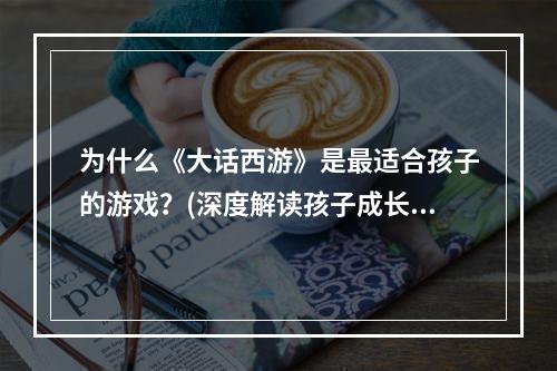 为什么《大话西游》是最适合孩子的游戏？(深度解读孩子成长离不开西游世界)