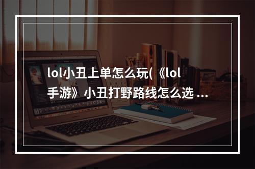 lol小丑上单怎么玩(《lol手游》小丑打野路线怎么选 小丑打野玩法攻略  )