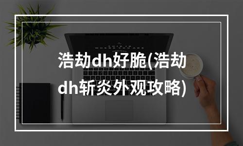 浩劫dh好脆(浩劫dh斩炎外观攻略)