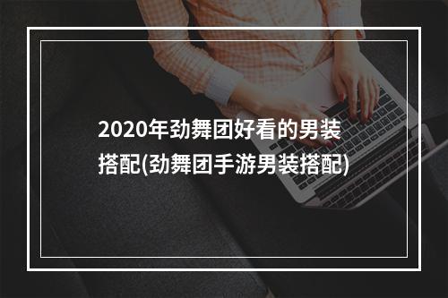 2020年劲舞团好看的男装搭配(劲舞团手游男装搭配)