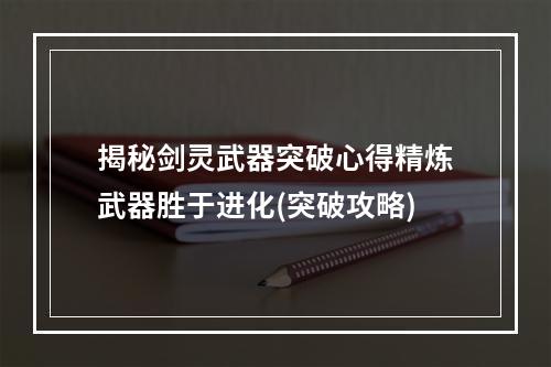 揭秘剑灵武器突破心得精炼武器胜于进化(突破攻略)