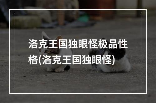 洛克王国独眼怪极品性格(洛克王国独眼怪)