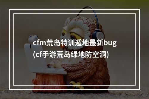 cfm荒岛特训遁地最新bug(cf手游荒岛绿地防空洞)