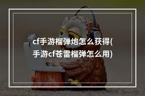 cf手游榴弹炮怎么获得(手游cf苍雷榴弹怎么用)