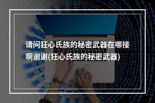 请问狂心氏族的秘密武器在哪接啊谢谢(狂心氏族的秘密武器)