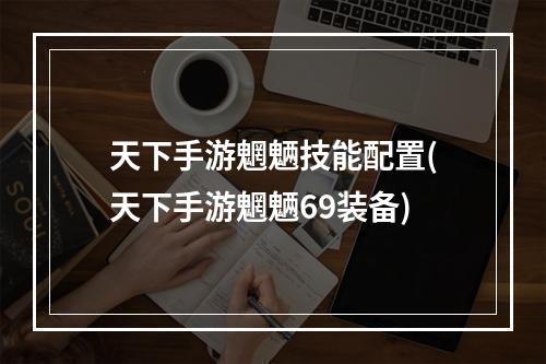 天下手游魍魉技能配置(天下手游魍魉69装备)