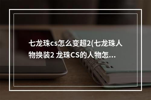 七龙珠cs怎么变超2(七龙珠人物换装2 龙珠CS的人物怎么变第二次变身的,我)