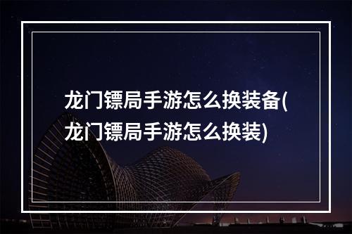 龙门镖局手游怎么换装备(龙门镖局手游怎么换装)