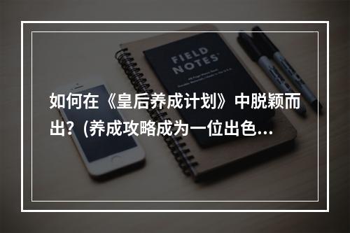 如何在《皇后养成计划》中脱颖而出？(养成攻略成为一位出色的皇后)