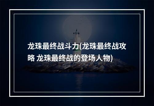 龙珠最终战斗力(龙珠最终战攻略 龙珠最终战的登场人物)