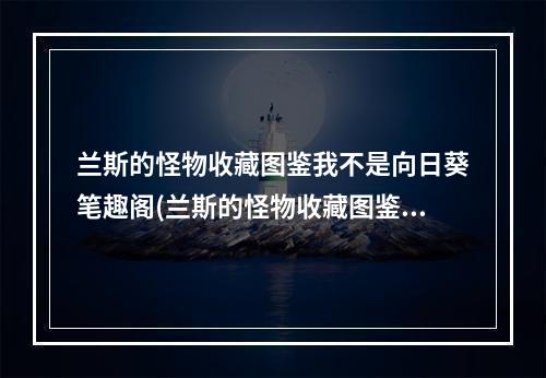 兰斯的怪物收藏图鉴我不是向日葵笔趣阁(兰斯的怪物收藏图鉴)