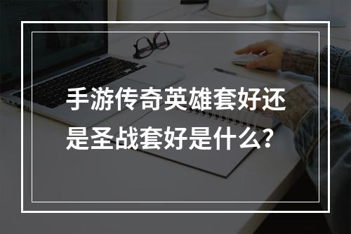 手游传奇英雄套好还是圣战套好是什么？