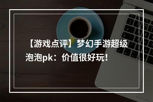 【游戏点评】梦幻手游超级泡泡pk：价值很好玩！