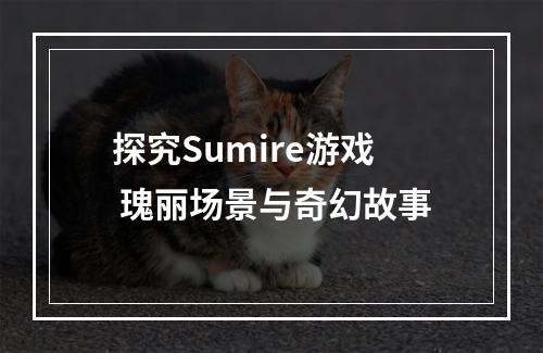 探究Sumire游戏 瑰丽场景与奇幻故事