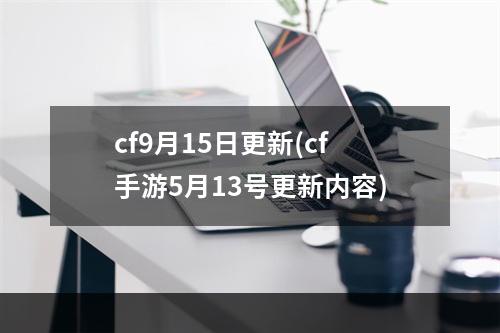 cf9月15日更新(cf手游5月13号更新内容)