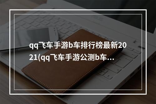 qq飞车手游b车排行榜最新2021(qq飞车手游公测b车排行)