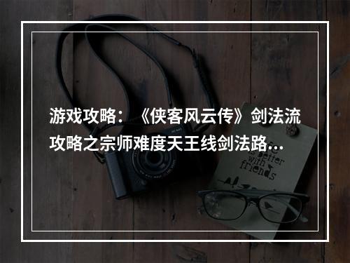 游戏攻略：《侠客风云传》剑法流攻略之宗师难度天王线剑法路线情圣攻略