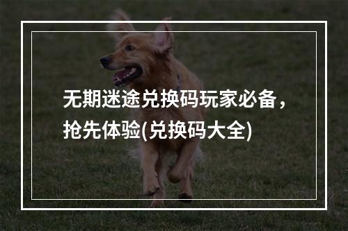 无期迷途兑换码玩家必备，抢先体验(兑换码大全)