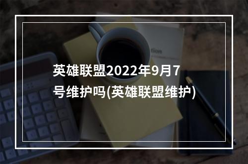 英雄联盟2022年9月7号维护吗(英雄联盟维护)