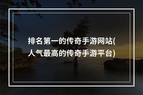 排名第一的传奇手游网站(人气最高的传奇手游平台)