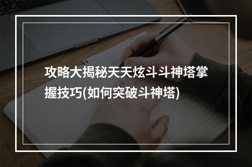 攻略大揭秘天天炫斗斗神塔掌握技巧(如何突破斗神塔)