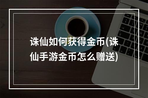 诛仙如何获得金币(诛仙手游金币怎么赠送)