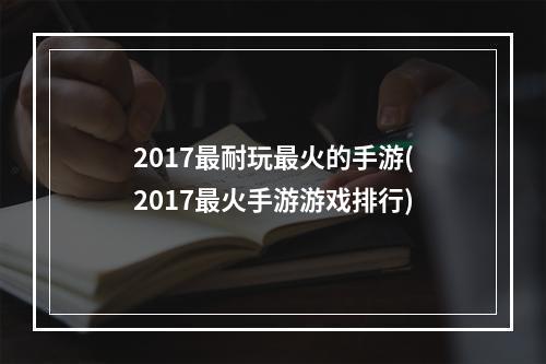 2017最耐玩最火的手游(2017最火手游游戏排行)